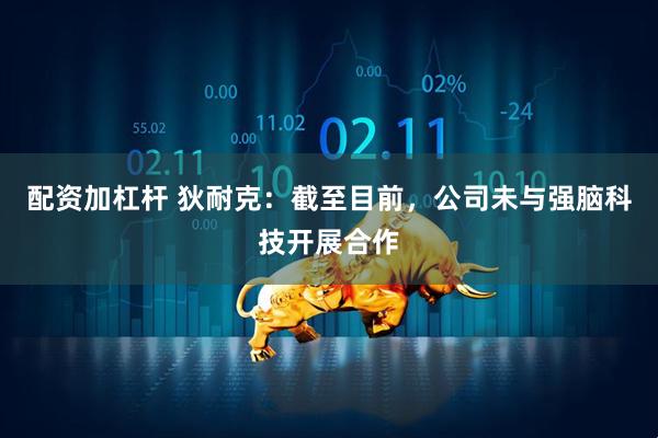 配资加杠杆 狄耐克：截至目前，公司未与强脑科技开展合作