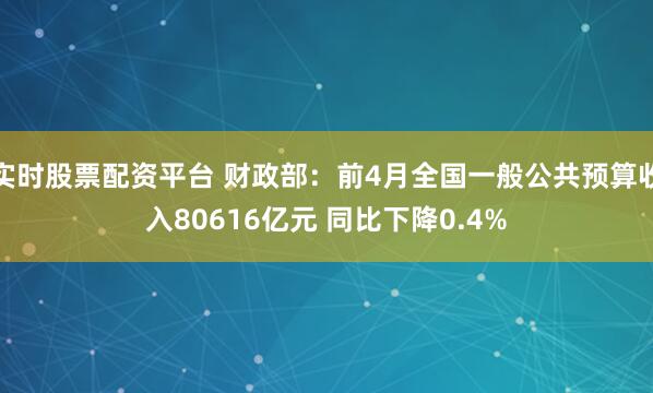 实时股票配资平台 财政部：前4月全国一般公共预算收入80616亿元 同比下降0.4%