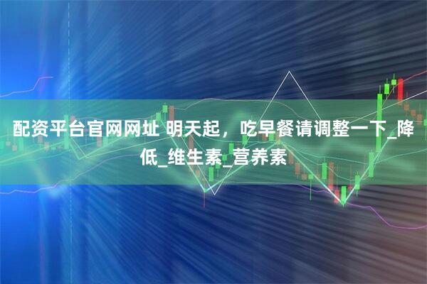 配资平台官网网址 明天起，吃早餐请调整一下_降低_维生素_营养素