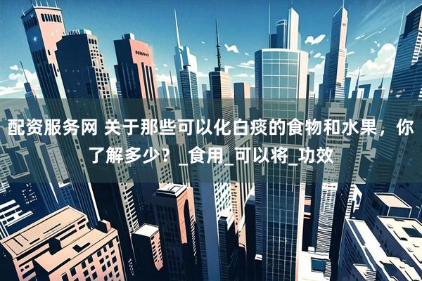 配资服务网 关于那些可以化白痰的食物和水果，你了解多少？_食用_可以将_功效