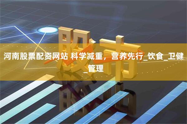 河南股票配资网站 科学减重，营养先行_饮食_卫健_管理