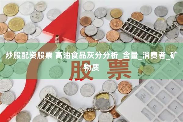 炒股配资股票 高油食品灰分分析_含量_消费者_矿物质