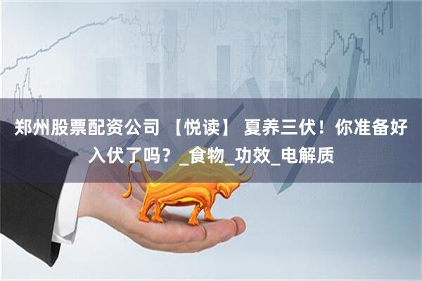 郑州股票配资公司 【悦读】 夏养三伏！你准备好入伏了吗？_食物_功效_电解质