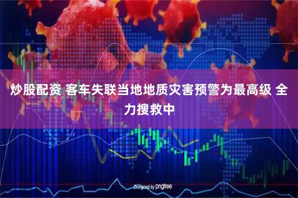 炒股配资 客车失联当地地质灾害预警为最高级 全力搜救中