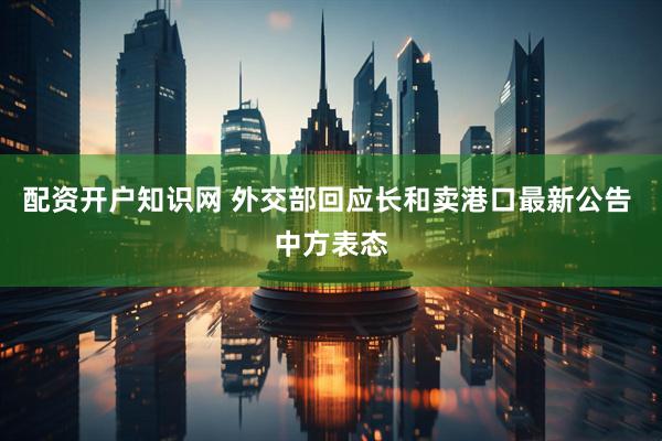 配资开户知识网 外交部回应长和卖港口最新公告 中方表态