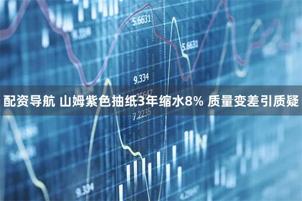 配资导航 山姆紫色抽纸3年缩水8% 质量变差引质疑