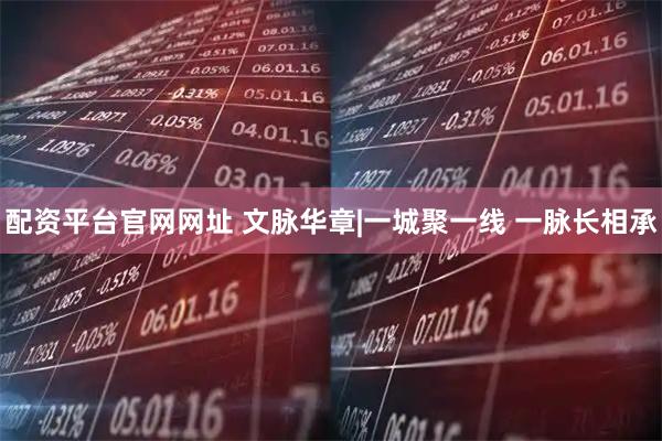 配资平台官网网址 文脉华章|一城聚一线 一脉长相承