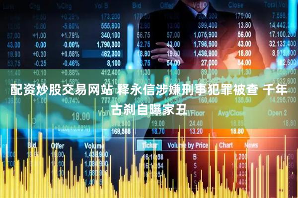 配资炒股交易网站 释永信涉嫌刑事犯罪被查 千年古刹自曝家丑