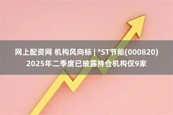 网上配资网 机构风向标 | *ST节能(000820)2025年二季度已披露持仓机构仅9家