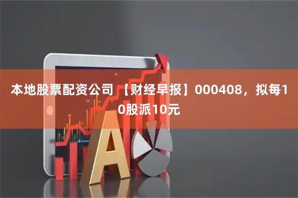 本地股票配资公司 【财经早报】000408，拟每10股派10元