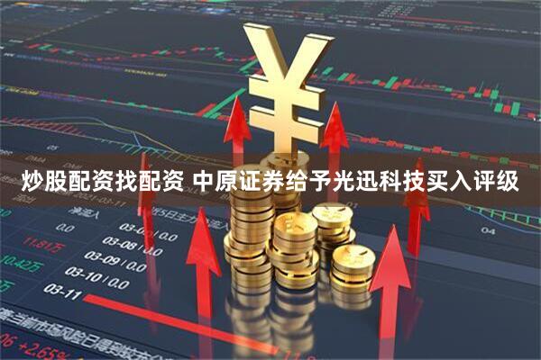 炒股配资找配资 中原证券给予光迅科技买入评级