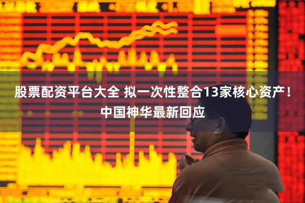 股票配资平台大全 拟一次性整合13家核心资产！中国神华最新回应