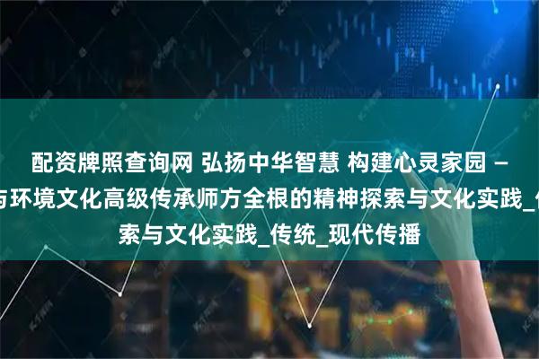 配资牌照查询网 弘扬中华智慧 构建心灵家园 ——记中国国学与环境文化高级传承师方全根的精神探索与文化实践_传统_现代传播