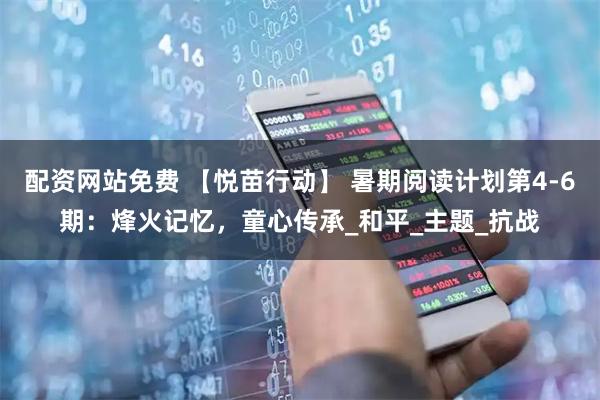 配资网站免费 【悦苗行动】 暑期阅读计划第4-6期：烽火记忆，童心传承_和平_主题_抗战