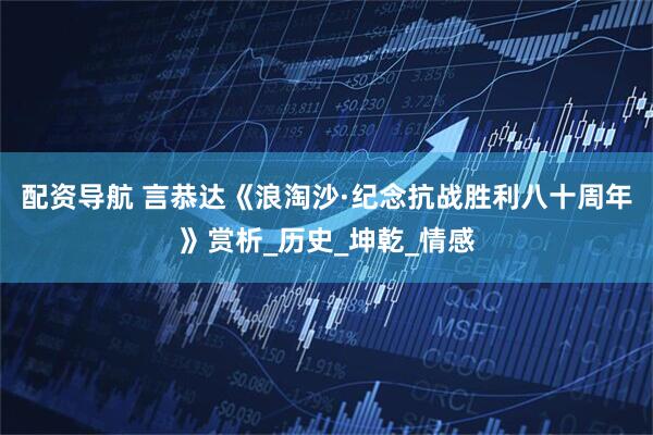 配资导航 言恭达《浪淘沙·纪念抗战胜利八十周年》赏析_历史_坤乾_情感