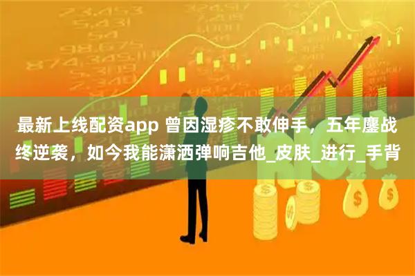 最新上线配资app 曾因湿疹不敢伸手，五年鏖战终逆袭，如今我能潇洒弹响吉他_皮肤_进行_手背