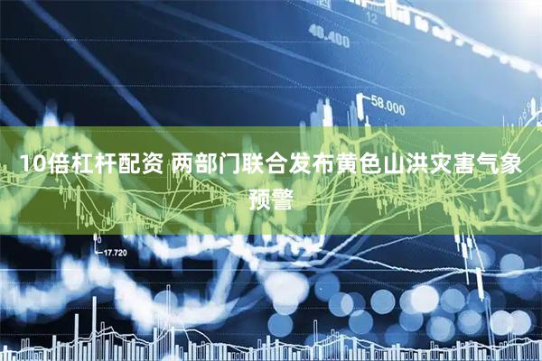 10倍杠杆配资 两部门联合发布黄色山洪灾害气象预警
