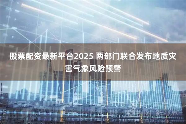 股票配资最新平台2025 两部门联合发布地质灾害气象风险预警