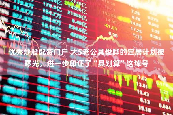 优秀炒股配资门户 大S老公具俊晔的定居计划被曝光，进一步印证了“具划算”这绰号