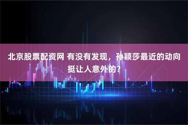 北京股票配资网 有没有发现，孙颖莎最近的动向挺让人意外的？