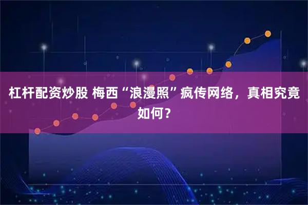杠杆配资炒股 梅西“浪漫照”疯传网络，真相究竟如何？