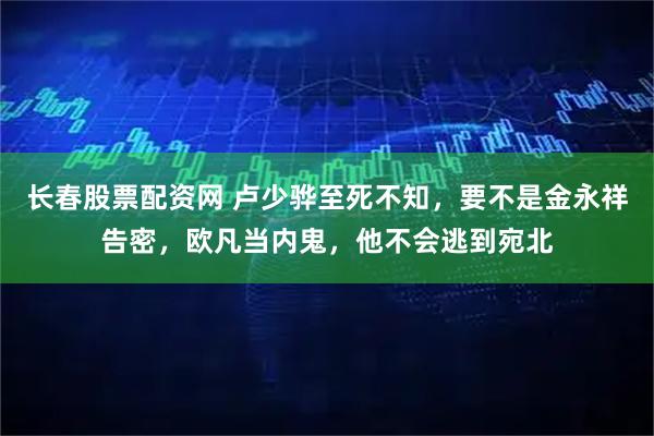 长春股票配资网 卢少骅至死不知，要不是金永祥告密，欧凡当内鬼，他不会逃到宛北