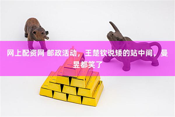 网上配资网 邮政活动，王楚钦说矮的站中间，曼昱都笑了