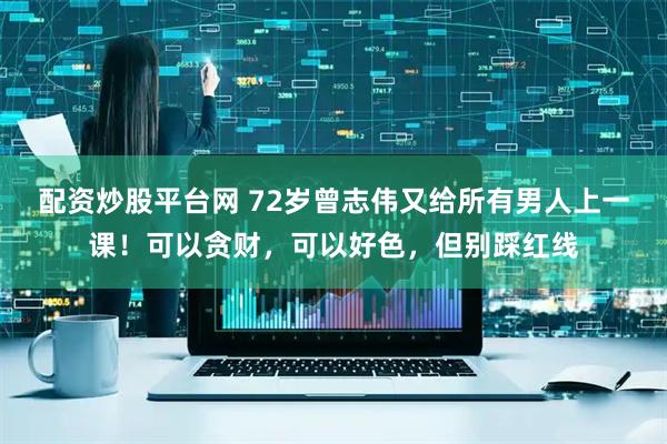配资炒股平台网 72岁曾志伟又给所有男人上一课！可以贪财，可以好色，但别踩红线