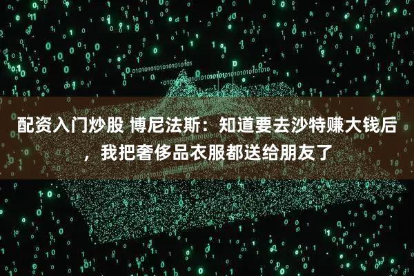 配资入门炒股 博尼法斯：知道要去沙特赚大钱后，我把奢侈品衣服都送给朋友了