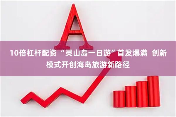 10倍杠杆配资 “灵山岛一日游”首发爆满  创新模式开创海岛旅游新路径
