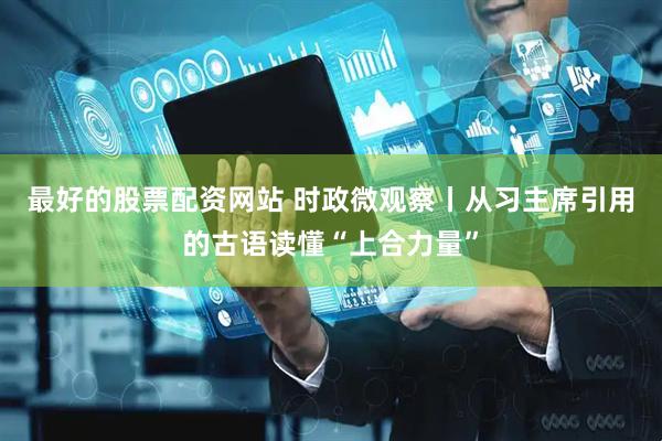 最好的股票配资网站 时政微观察丨从习主席引用的古语读懂“上合力量”