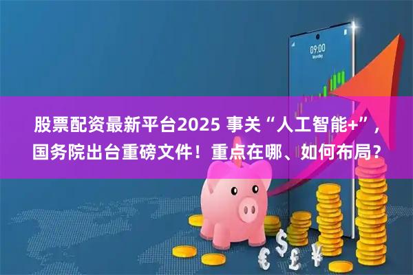 股票配资最新平台2025 事关“人工智能+”，国务院出台重磅文件！重点在哪、如何布局？