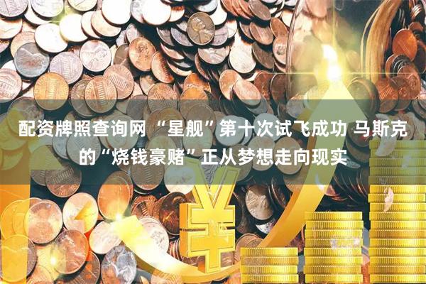 配资牌照查询网 “星舰”第十次试飞成功 马斯克的“烧钱豪赌”正从梦想走向现实