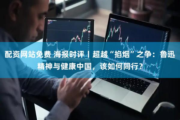 配资网站免费 海报时评丨超越“掐烟”之争：鲁迅精神与健康中国，该如何同行？