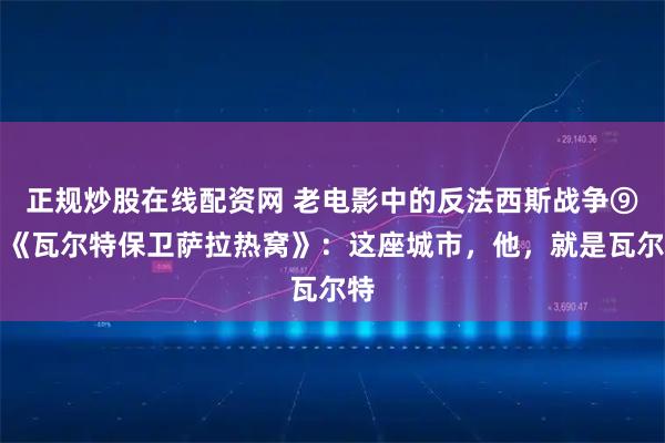 正规炒股在线配资网 老电影中的反法西斯战争⑨丨《瓦尔特保卫萨拉热窝》：这座城市，他，就是瓦尔特