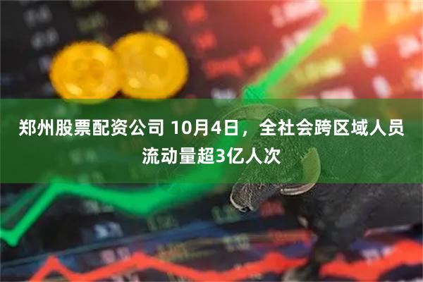 郑州股票配资公司 10月4日,全社会跨区域人员流动量超3亿人次