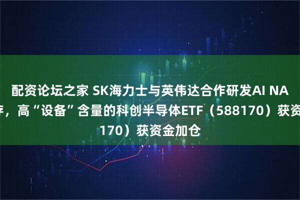 配资论坛之家 SK海力士与英伟达合作研发AI NAND闪存,高“设备”含量的科创半导体ETF(588170)获资金加仓