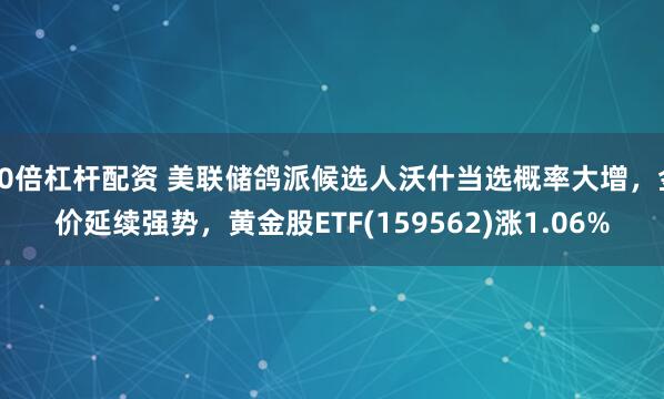10倍杠杆配资 美联储鸽派候选人沃什当选概率大增,金价延续强势,黄金股ETF(159562)涨1.06%