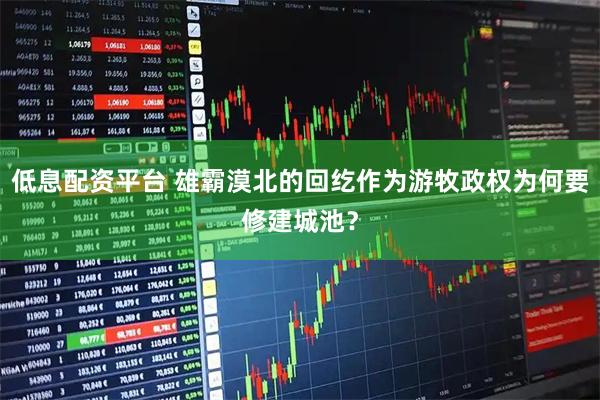 低息配资平台 雄霸漠北的回纥作为游牧政权为何要修建城池？