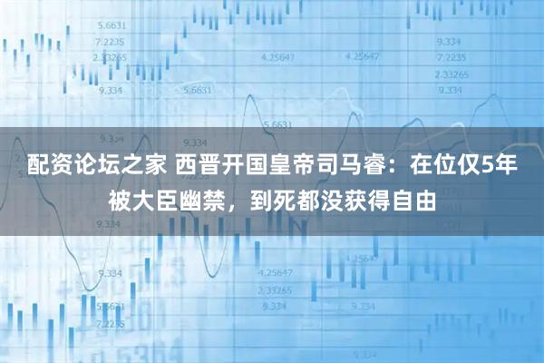 配资论坛之家 西晋开国皇帝司马睿：在位仅5年被大臣幽禁，到死都没获得自由