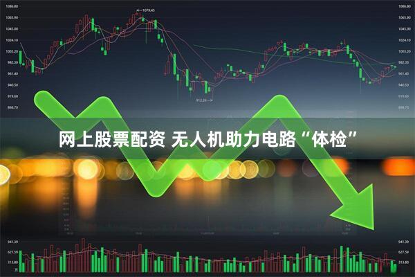 网上股票配资 无人机助力电路“体检”
