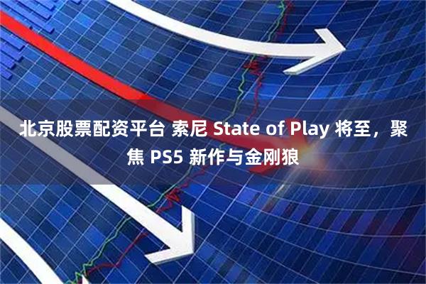北京股票配资平台 索尼 State of Play 将至,聚焦 PS5 新作与金刚狼