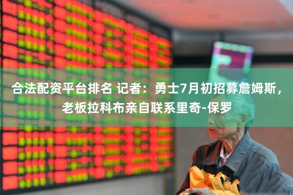 合法配资平台排名 记者：勇士7月初招募詹姆斯，老板拉科布亲自联系里奇-保罗