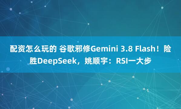 配资怎么玩的 谷歌邪修Gemini 3.8 Flash！险胜DeepSeek，姚顺宇：RSI一大步